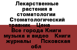 Лекарственные растения в стоматологии  Стоматологический травник › Цена ­ 456 - Все города Книги, музыка и видео » Книги, журналы   . Псковская обл.